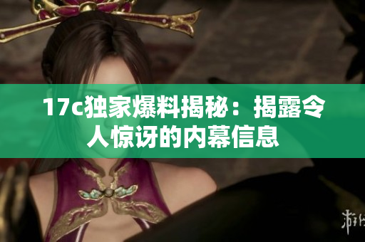 17c獨(dú)家爆料揭秘：揭露令人驚訝的內(nèi)幕信息