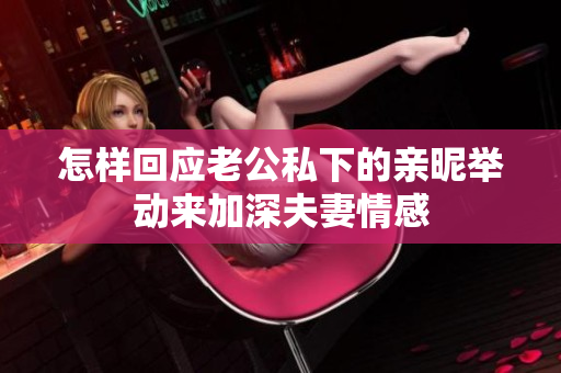 怎樣回應(yīng)老公私下的親昵舉動(dòng)來(lái)加深夫妻情感