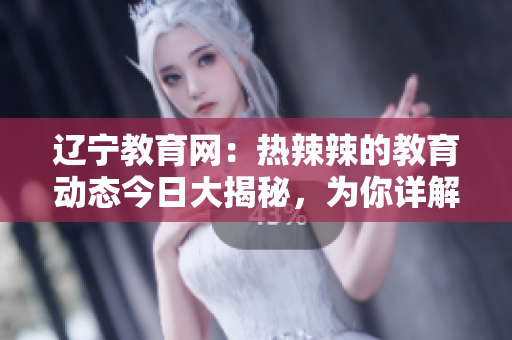 遼寧教育網(wǎng)：熱辣辣的教育動(dòng)態(tài)今日大揭秘，為你詳解最新教育政策和教學(xué)熱點(diǎn)
