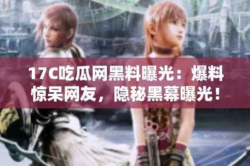 17C吃瓜網(wǎng)黑料曝光：爆料驚呆網(wǎng)友，隱秘黑幕曝光！