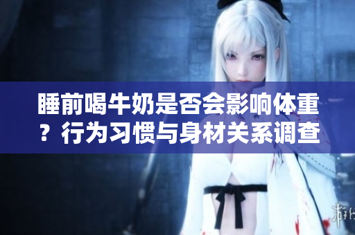 睡前喝牛奶是否會(huì)影響體重？行為習(xí)慣與身材關(guān)系調(diào)查