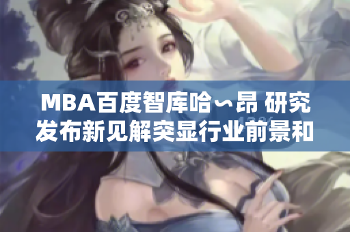 MBA百度智庫(kù)哈∽昂 研究發(fā)布新見(jiàn)解突顯行業(yè)前景和整體趨勢(shì)