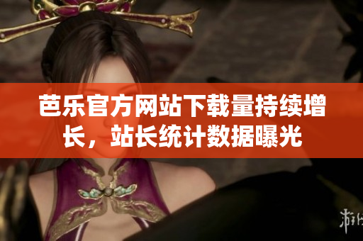 芭樂(lè)官方網(wǎng)站下載量持續(xù)增長(zhǎng)，站長(zhǎng)統(tǒng)計(jì)數(shù)據(jù)曝光