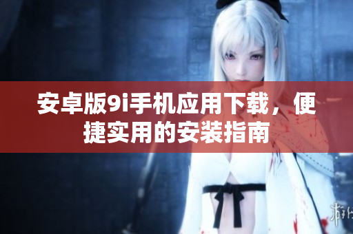 安卓版9i手機應用下載，便捷實用的安裝指南