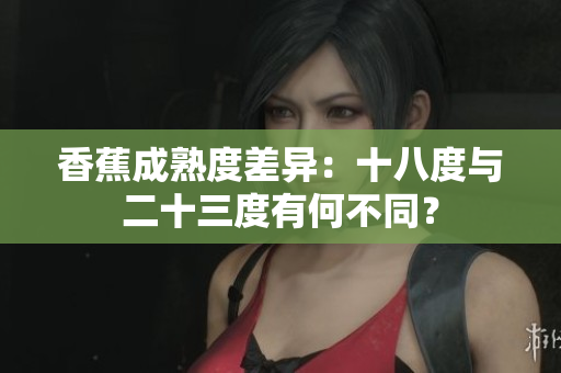 香蕉成熟度差異：十八度與二十三度有何不同？