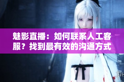 魅影直播：如何聯(lián)系人工客服？找到最有效的溝通方式