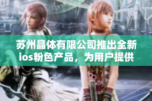 蘇州晶體有限公司推出全新ios粉色產(chǎn)品，為用戶提供免費(fèi)體驗(yàn)