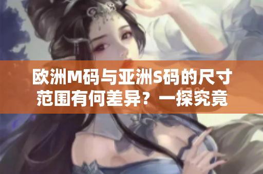 歐洲M碼與亞洲S碼的尺寸范圍有何差異？一探究竟