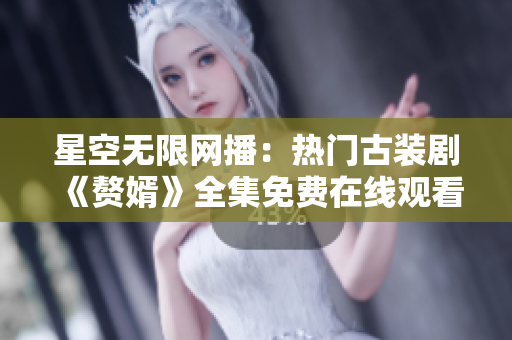 星空無限網(wǎng)播：熱門古裝劇《贅婿》全集免費(fèi)在線觀看，火爆口碑助力劇情深度解讀