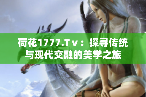 荷花1777.Tⅴ：探尋傳統(tǒng)與現(xiàn)代交融的美學(xué)之旅