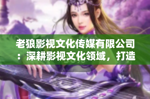 老狼影視文化傳媒有限公司：深耕影視文化領(lǐng)域，打造精彩視聽新體驗(yàn)