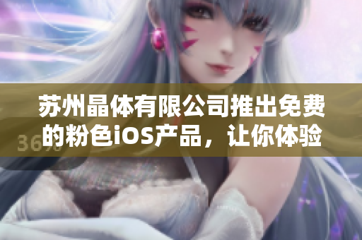 蘇州晶體有限公司推出免費(fèi)的粉色iOS產(chǎn)品，讓你體驗(yàn)全新的互動(dòng)體驗(yàn)