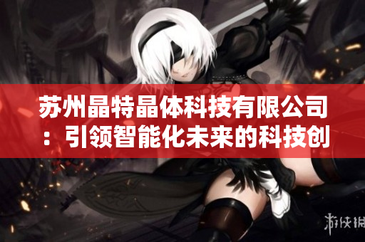 蘇州晶特晶體科技有限公司：引領(lǐng)智能化未來的科技創(chuàng)新企業(yè)