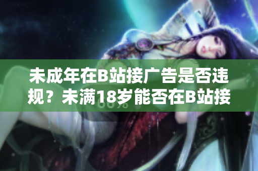 未成年在B站接廣告是否違規(guī)？未滿18歲能否在B站接廣告？B站對未成年接廣告有怎樣的規(guī)定？
