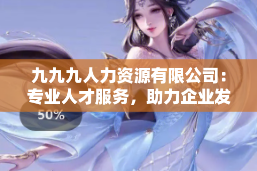 九九九人力資源有限公司：專業(yè)人才服務(wù)，助力企業(yè)發(fā)展