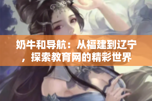 奶牛和導(dǎo)航：從福建到遼寧，探索教育網(wǎng)的精彩世界
