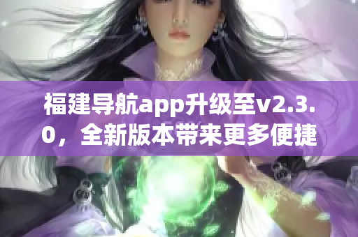 福建導(dǎo)航app升級至v2.3.0，全新版本帶來更多便捷功能