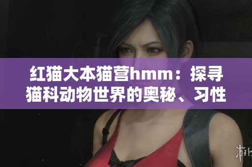 紅貓大本貓營hmm：探尋貓科動(dòng)物世界的奧秘、習(xí)性和魅力