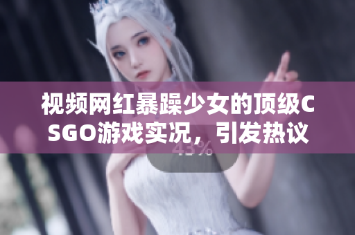 視頻網(wǎng)紅暴躁少女的頂級(jí)CSGO游戲?qū)崨r，引發(fā)熱議