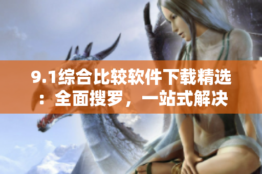 9.1綜合比較軟件下載精選：全面搜羅，一站式解決