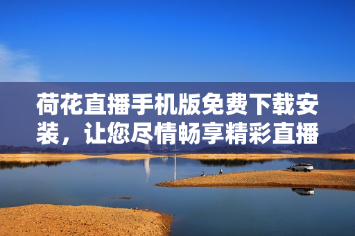荷花直播手機(jī)版免費(fèi)下載安裝，讓您盡情暢享精彩直播體驗(yàn)