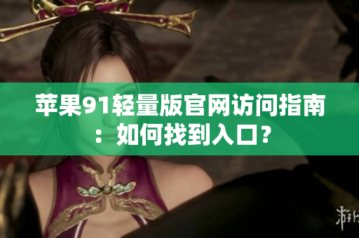 蘋果91輕量版官網(wǎng)訪問指南：如何找到入口？