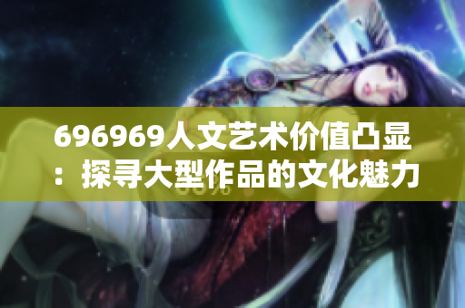 696969人文藝術(shù)價(jià)值凸顯：探尋大型作品的文化魅力