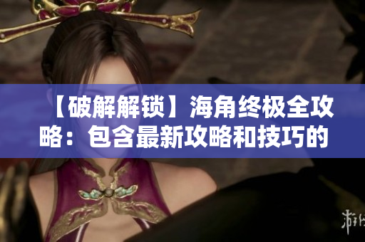 【破解解鎖】海角終極全攻略：包含最新攻略和技巧的詳細指南