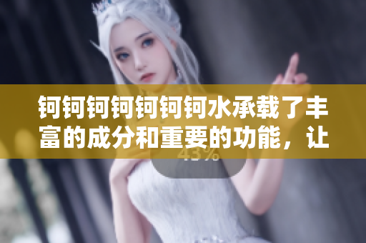 鈳鈳鈳鈳鈳鈳鈳水承載了豐富的成分和重要的功能，讓我們來探究它的秘密!