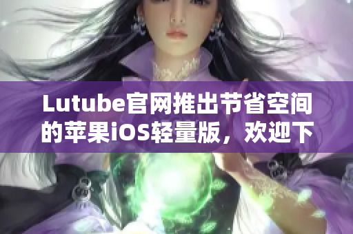 Lutube官網(wǎng)推出節(jié)省空間的蘋果iOS輕量版，歡迎下載使用