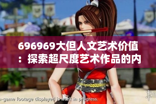696969大但人文藝術(shù)價(jià)值：探索超尺度藝術(shù)作品的內(nèi)涵與價(jià)值