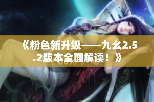 《粉色新升級(jí)——九幺2.5.2版本全面解讀！》