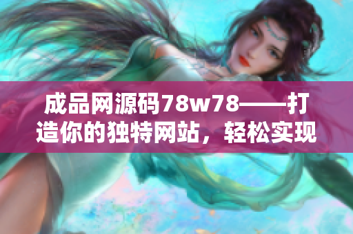 成品網(wǎng)源碼78w78——打造你的獨特網(wǎng)站，輕松實現(xiàn)網(wǎng)頁定制和個性化設(shè)計