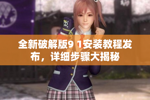 全新破解版9 1安裝教程發(fā)布，詳細(xì)步驟大揭秘