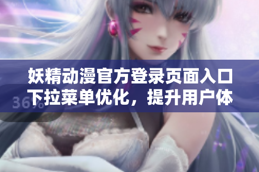 妖精動漫官方登錄頁面入口下拉菜單優(yōu)化，提升用戶體驗