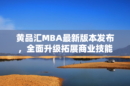 黃品匯MBA最新版本發(fā)布，全面升級拓展商業(yè)技能