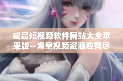 成品短視頻軟件網站大全蘋果版--海量視頻資源應有盡有