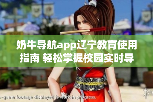 奶牛導(dǎo)航app遼寧教育使用指南 輕松掌握校園實時導(dǎo)航技巧