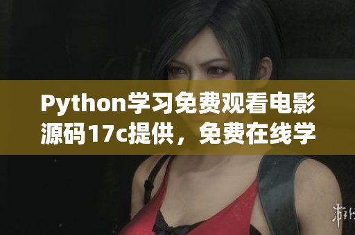 Python學(xué)習(xí)免費(fèi)觀看電影源碼17c提供，免費(fèi)在線學(xué)習(xí)Python編程和電影賞析