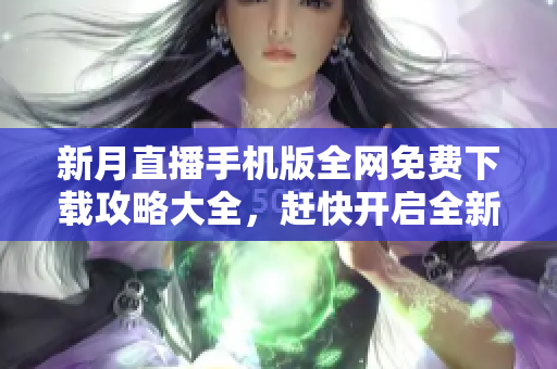 新月直播手機版全網免費下載攻略大全，趕快開啟全新觀影體驗!