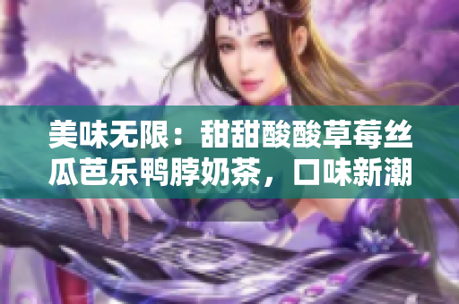 美味無限：甜甜酸酸草莓絲瓜芭樂鴨脖奶茶，口味新潮，唇齒留香