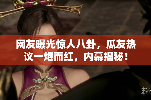 網(wǎng)友曝光驚人八卦，瓜友熱議一炮而紅，內(nèi)幕揭秘！