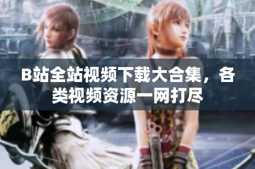 B站全站視頻下載大合集，各類視頻資源一網打盡