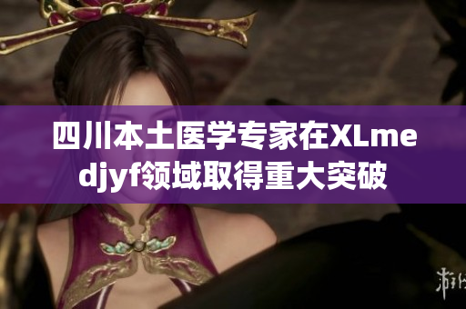 四川本土醫(yī)學專家在XLmedjyf領域取得重大突破
