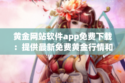 黃金網(wǎng)站軟件app免費(fèi)下載：提供最新免費(fèi)黃金行情和實(shí)時(shí)交易平臺(tái)