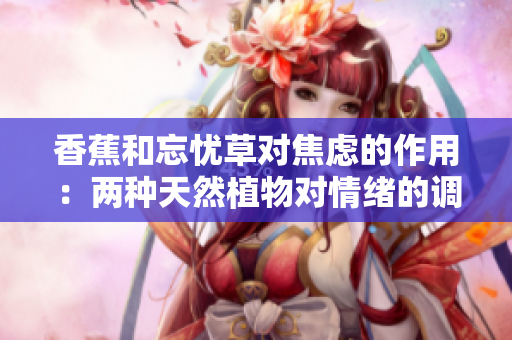 香蕉和忘憂草對(duì)焦慮的作用：兩種天然植物對(duì)情緒的調(diào)節(jié)效果進(jìn)行比較