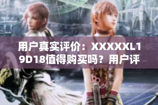 用戶真實評價：XXXXXL19D18值得購買嗎？用戶評價告訴你真相