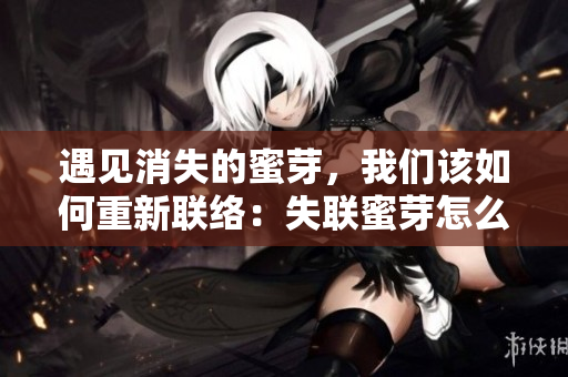 遇見消失的蜜芽，我們該如何重新聯(lián)絡(luò)：失聯(lián)蜜芽怎么找回？