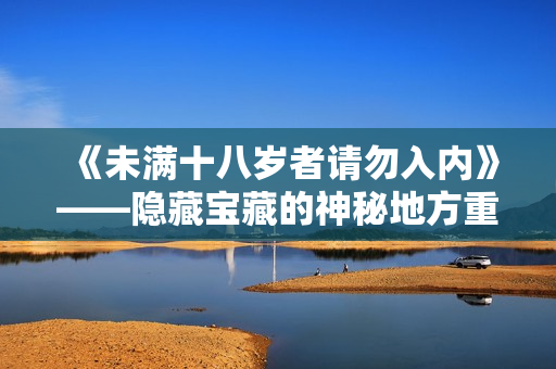 《未滿十八歲者請(qǐng)勿入內(nèi)》——隱藏寶藏的神秘地方重新定義