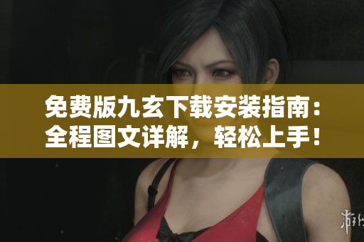 免費(fèi)版九玄下載安裝指南：全程圖文詳解，輕松上手！